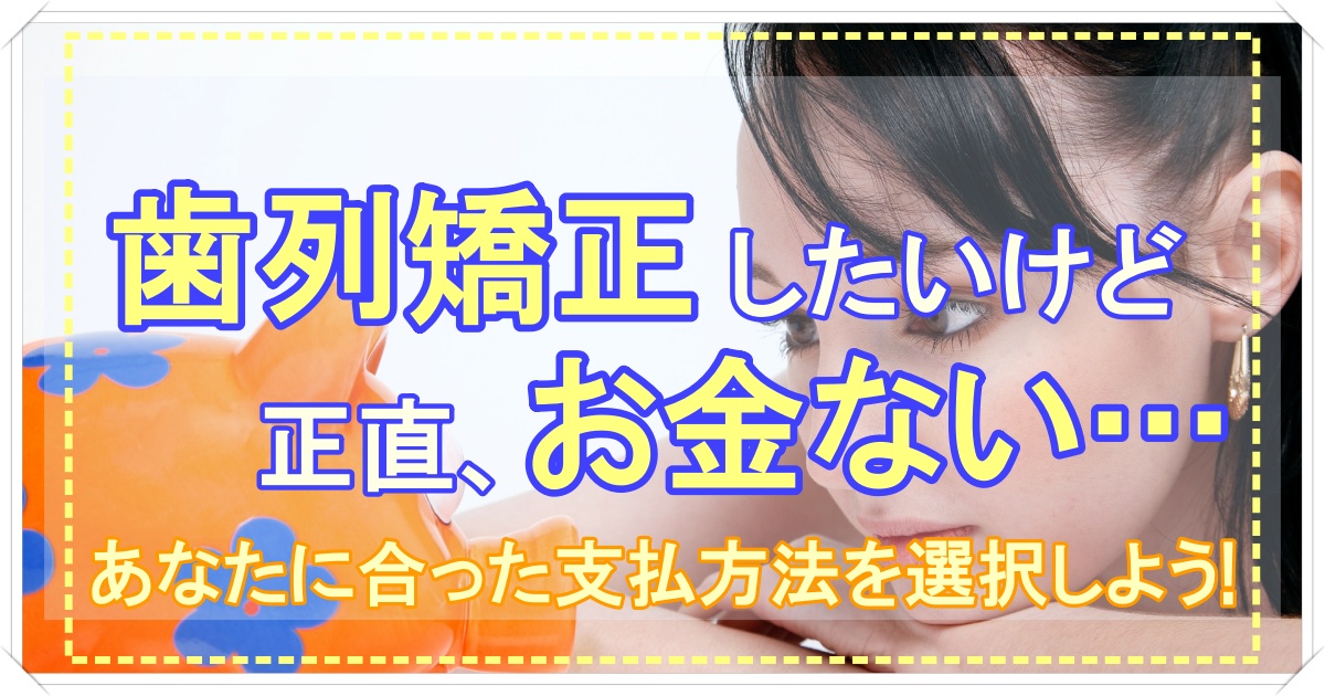 歯列矯正したいけど正直お金ない!あなたにとっておトクな支払方法は？