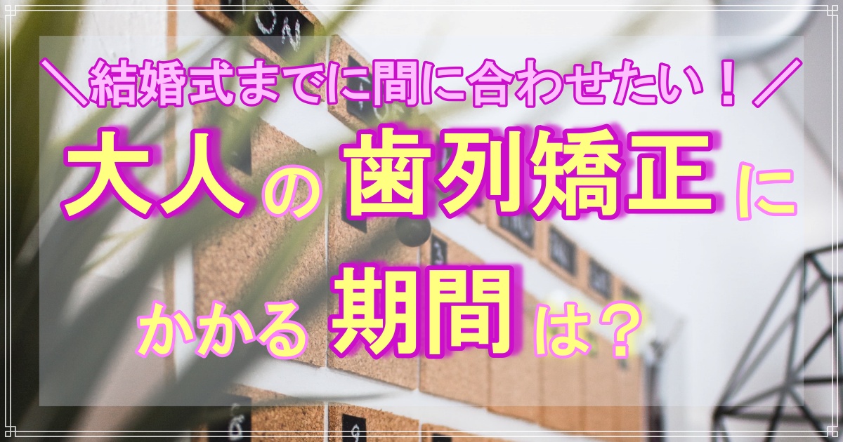 【歯列矯正】大人はどれくらいの期間が必要？実際のケースも併せて紹介